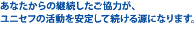 あなたからの継続したご協力が、ユニセフの活動を安定して続ける源になります。