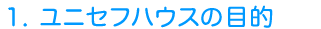 1. ユニセフハウスの目的