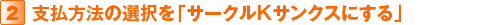 2.支払方法の選択を「サークルKサンクスにする」