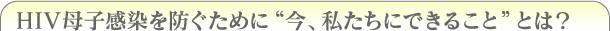 HIV母子感染を防ぐために、“今、私たちにできること”とは？