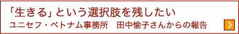 「生きる」という選択肢を残したい ユニセフ・ベトナム事務所　田中愉子さんからの報告