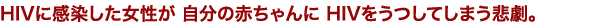 HIVに感染した女性が　自分の赤ちゃんにHIVをうつしてしまう悲劇。