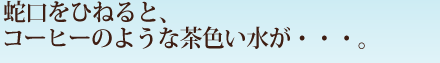 蛇口をひねると、コーヒーのような茶色い水が…。