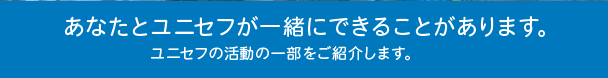 あなたとユニセフが一緒にできることがあります。ユニセフの活動の一部をご紹介します。