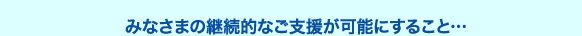 みなさまの継続的なご支援が可能にすること...
