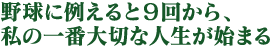 野球に例えると9回から、私の一番大切な人生が始まる