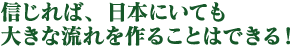 信じれば、日本にいても大きな流れを作ることはできる