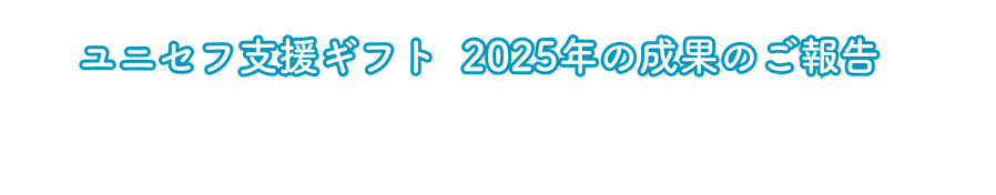 ユニセフ支援ギフト 2025年の成果のご報告