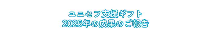 ユニセフ支援ギフト 2025年の成果のご報告