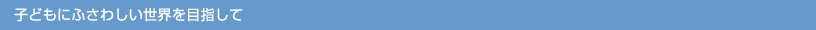 子どもにふさわしい世界を目指して