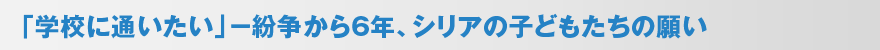 「学校に通いたい」−紛争から6年、シリアの子どもたちの願い