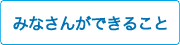 みなさんができること