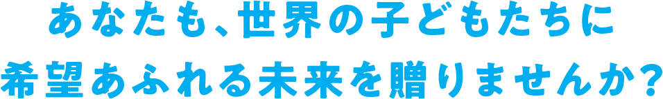 あなたも、世界の子どもたちに希望あふれる未来を贈りませんか?