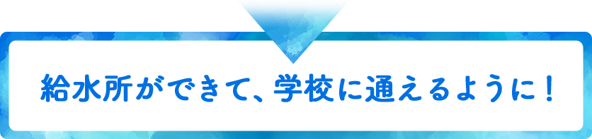給水所ができて、学校に通えるように!