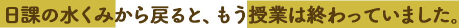 日課の水くみから戻ると、もう授業は終わっていました。