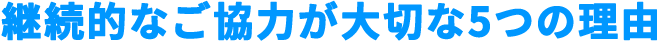 継続的なご協力が必要な5つの理由