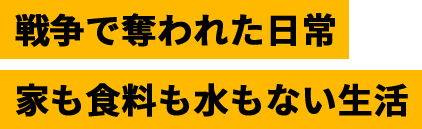 戦争で奪われた日常 家も食料も水もない生活
