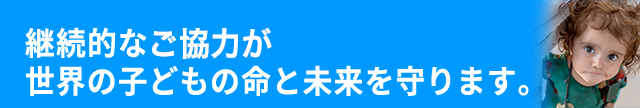 継続的なご協力が、世界の子どもの命と未来を守ります。