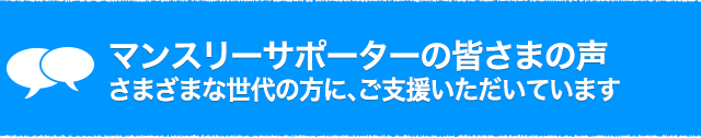 マンスリーサポーターの皆さまの声　〜さまざまな世代の方に、ご支援いただいてます〜