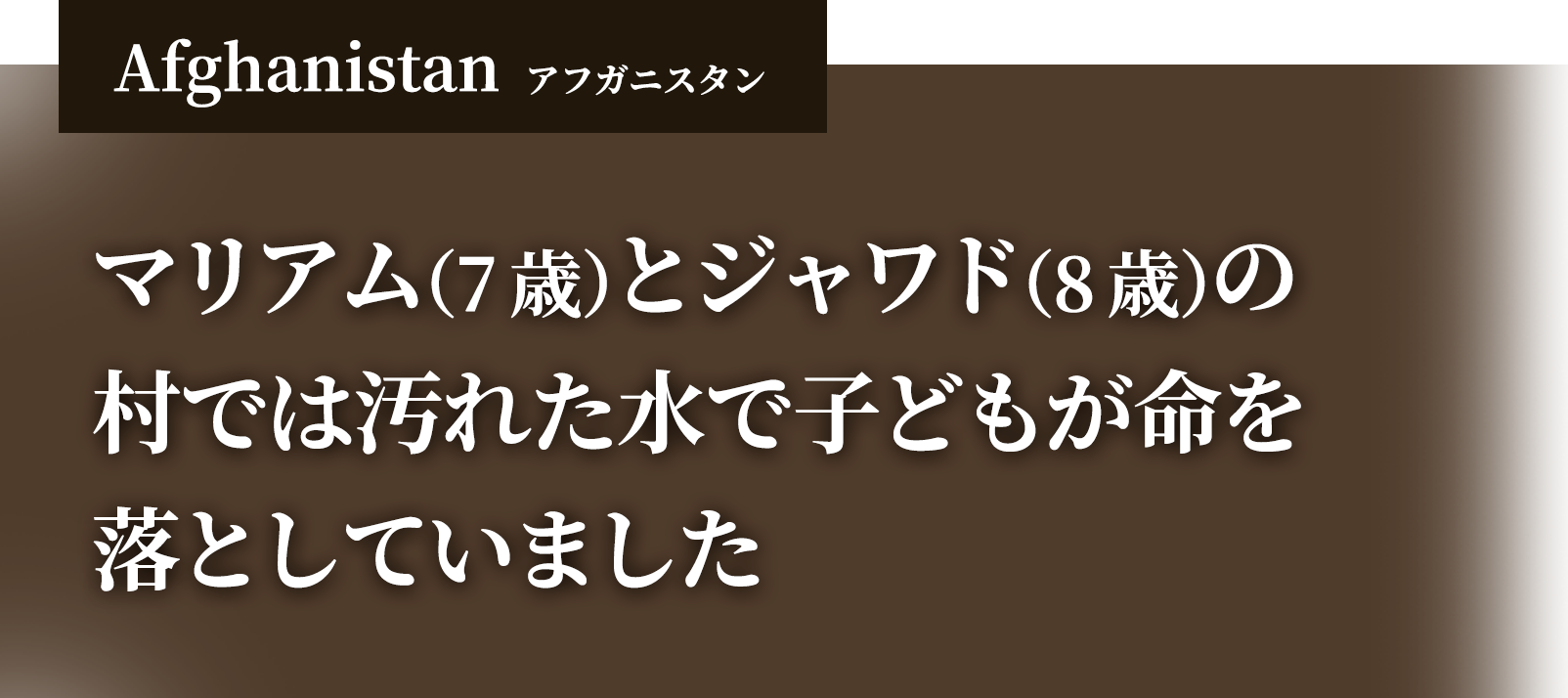 アフガニスタン マリアム（7歳）とジャワド（8歳）の村では汚れた水で子どもが命を落としていました