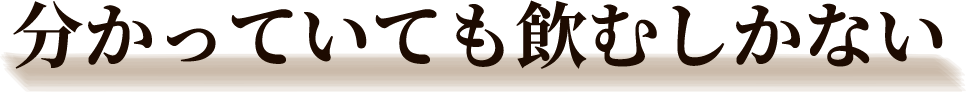 分かっていても飲むしかない