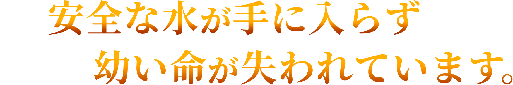 安全な水が手に入らずに、今日も幼い命が失われています。
