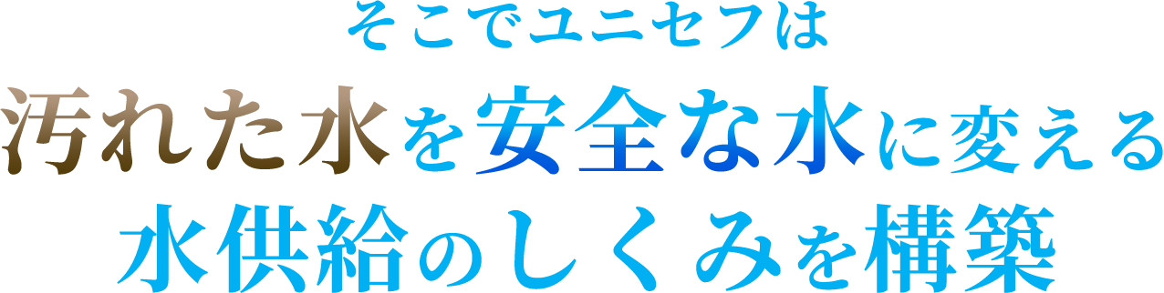 そこでユニセフは汚れた水を安全な水に変える水供給のしくみを構築