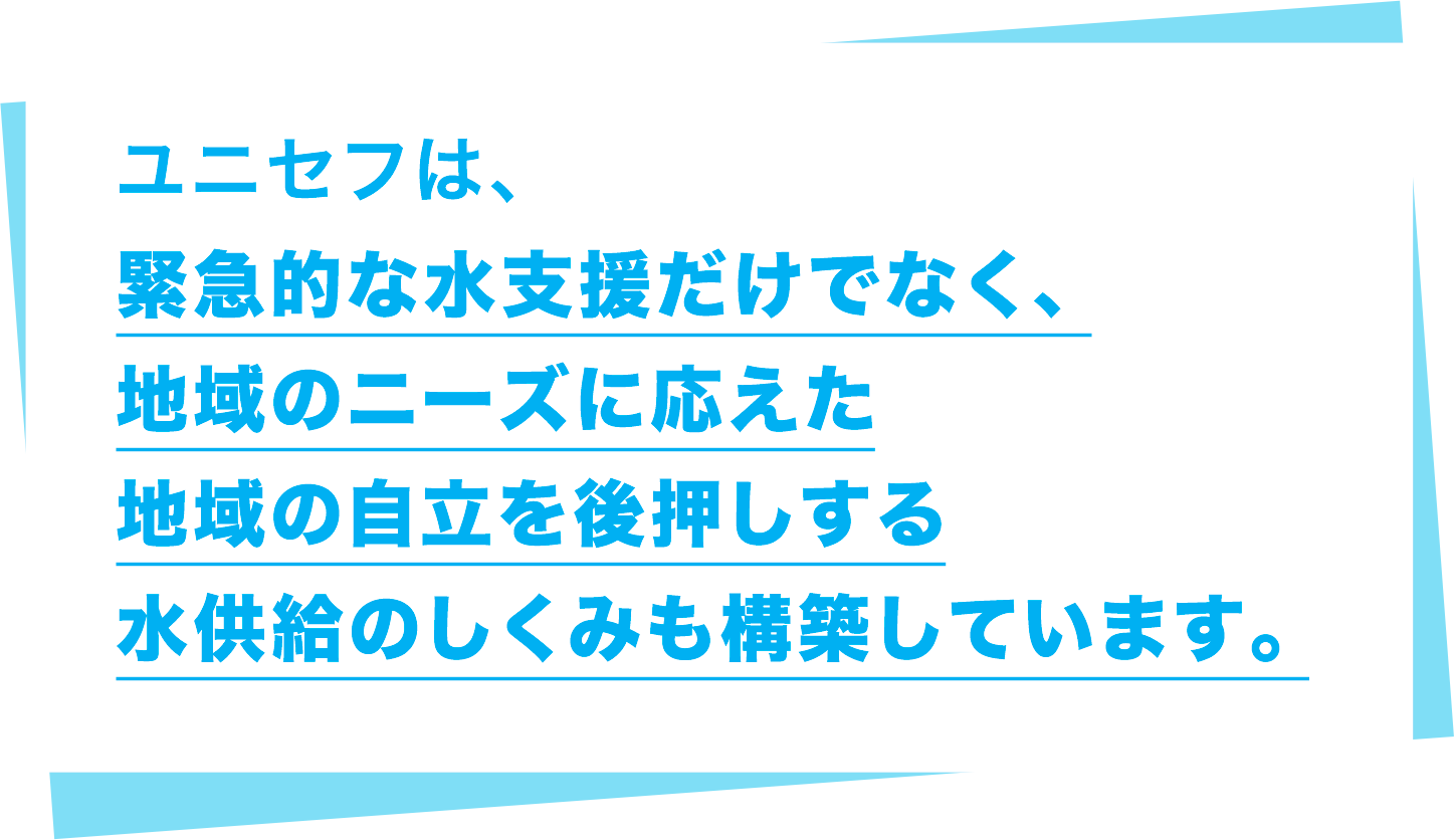 ユニセフは、緊急的な水支援だけでなく、地域のニーズに応えた地域の自立を後押しする水供給のしくみも構築しています。