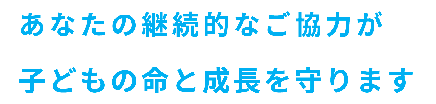 あなたの継続的なご協力が子どもの命と成長を守ります