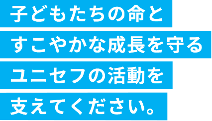 子どもたちの命とすこやかな成長を守るユニセフの活動を支えてください。