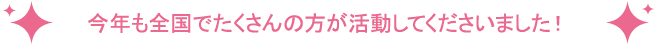 今年も全国でたくさんの方が活動してくださいました！
