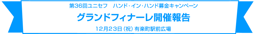 第36回ユニセフ　ハンド・イン・ハンド募金キャンペーングランドフィナーレ開催報告12月23日（祝）有楽町駅前広場