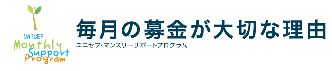 毎月の募金が大切な理由　ユニセフ・マンスリーサポートプログラム