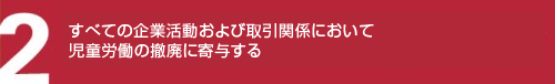 すべての企業活動および取引関係において児童労働の撤廃に寄与する