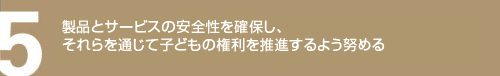 製品とサービスの安全性を確保し、それらを通じて子どもの権利を推進するよう努める