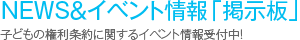NEWS＆イベント情報「掲示板」　子どもの権利条約に関するイベント情報受付中！