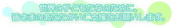 世界の子どもたちのために、皆様のあたたかいご支援をお願いいたします。