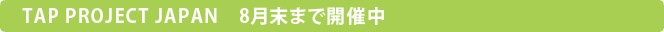 TAP PROJECT JAPAN　8月末まで開催中