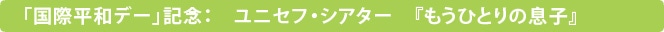 「国際平和デー」：記念　ユニセフ・シアター　『もうひとりの息子』