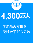 4,300万人 学用品の支援を受けた子どもの数 