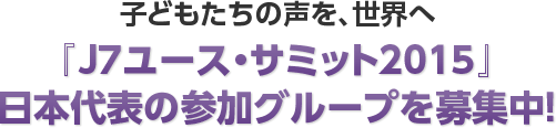子どもたちの声を、世界へ『J7ユース・サミット2015』日本代表の参加グループを募集中!