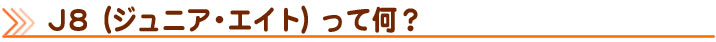 J8(ジュニア エイト)って何？