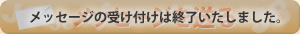 メッセージの受け付けは終了いたしました