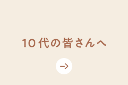 10代の皆さんへ