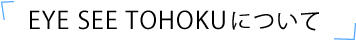 EYE SEE TOHOKUについて