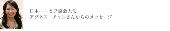 日本ユニセフ協会大使アグネス・チャンさんからのメッセージ