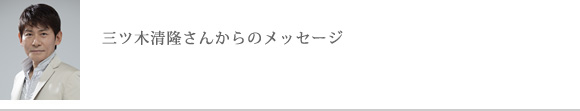 三ツ木清隆さんからのメッセージ