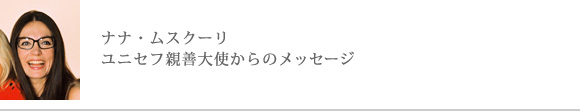 ナナ・ムスクーリユニセフ親善大使からのメッセージ