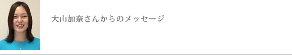 大山加奈さんからのメッセージ