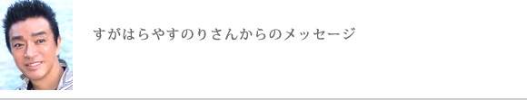 すがはらやすのりさんからのメッセージ